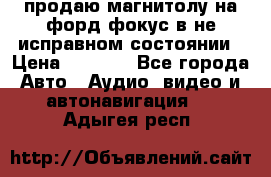 продаю магнитолу на форд-фокус в не исправном состоянии › Цена ­ 2 000 - Все города Авто » Аудио, видео и автонавигация   . Адыгея респ.